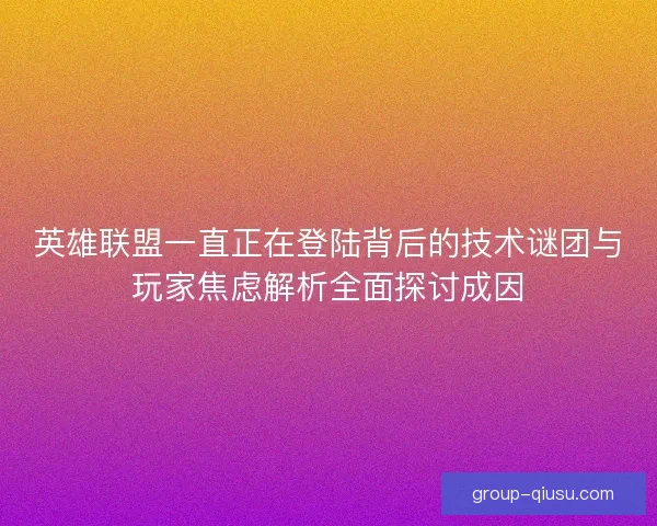 英雄联盟一直正在登陆背后的技术谜团与玩家焦虑解析全面探讨成因