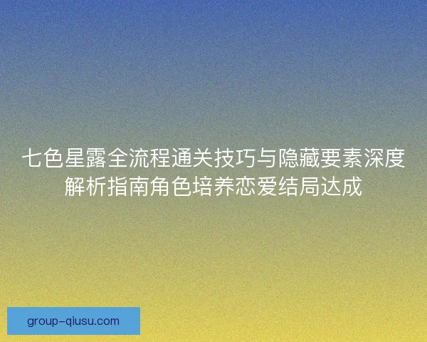 七色星露全流程通关技巧与隐藏要素深度解析指南角色培养恋爱结局达成