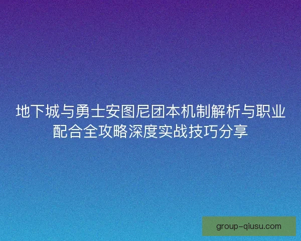 地下城与勇士安图尼团本机制解析与职业配合全攻略深度实战技巧分享